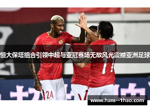 恒大保塔组合引领中超与亚冠赛场无敌风光震撼亚洲足球